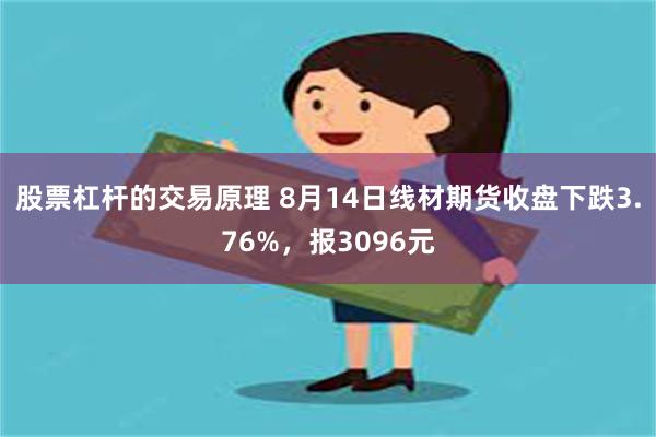 股票杠杆的交易原理 8月14日线材期货收盘下跌3.76%，报3096元