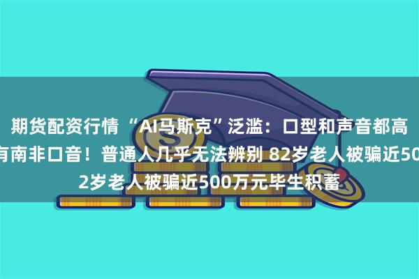 期货配资行情 “AI马斯克”泛滥：口型和声音都高度吻合 甚至还有南非口音！普通人几乎无法辨别 82岁老人被骗近500万元毕生积蓄