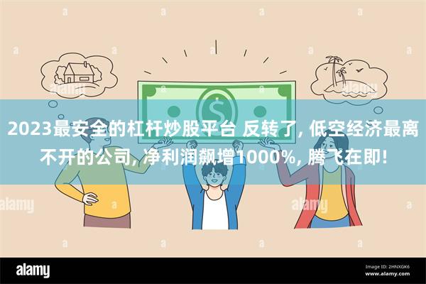 2023最安全的杠杆炒股平台 反转了, 低空经济最离不开的公司, 净利润飙增1000%, 腾飞在即!