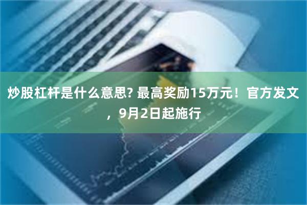 炒股杠杆是什么意思? 最高奖励15万元！官方发文，9月2日起施行