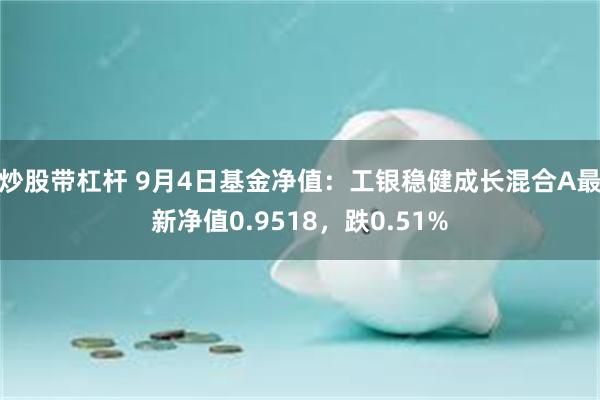 炒股带杠杆 9月4日基金净值：工银稳健成长混合A最新净值0.9518，跌0.51%