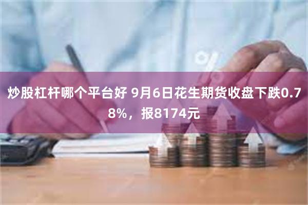 炒股杠杆哪个平台好 9月6日花生期货收盘下跌0.78%，报8174元