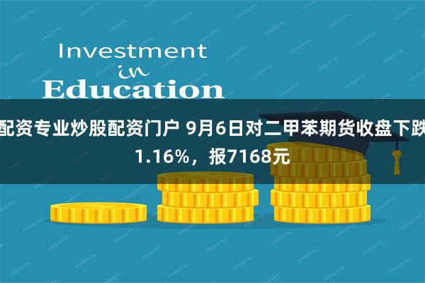 配资专业炒股配资门户 9月6日对二甲苯期货收盘下跌1.16%，报7168元