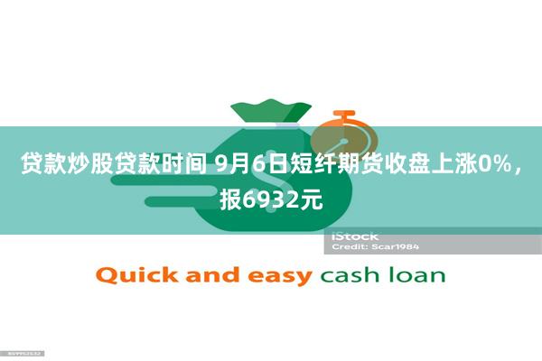 贷款炒股贷款时间 9月6日短纤期货收盘上涨0%，报6932元