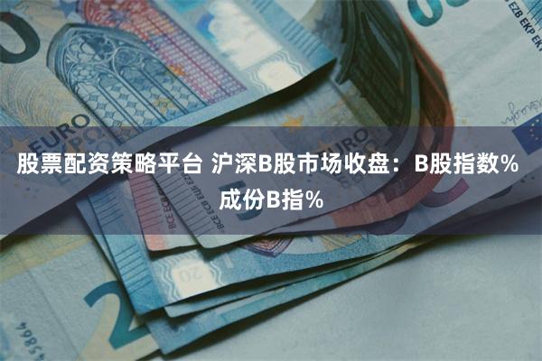 股票配资策略平台 沪深B股市场收盘：B股指数% 成份B指%