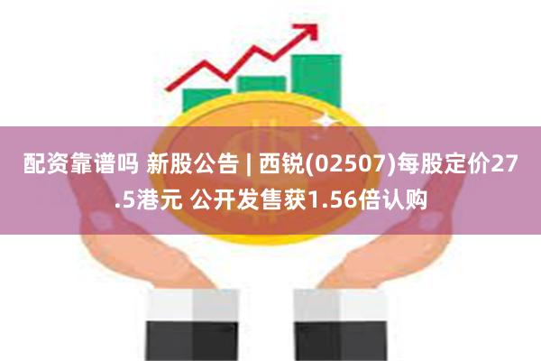 配资靠谱吗 新股公告 | 西锐(02507)每股定价27.5港元 公开发售获1.56倍认购