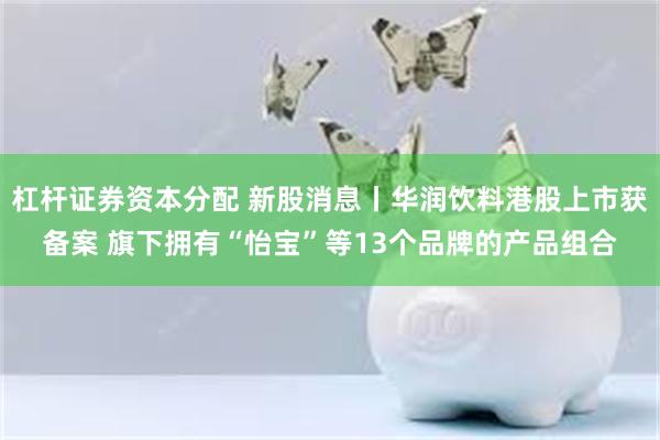 杠杆证券资本分配 新股消息丨华润饮料港股上市获备案 旗下拥有“怡宝”等13个品牌的产品组合