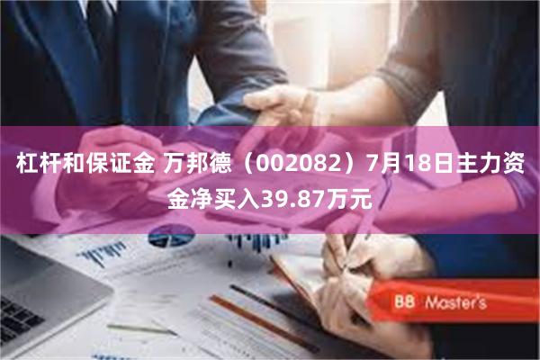 杠杆和保证金 万邦德（002082）7月18日主力资金净买入39.87万元