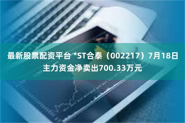 最新股票配资平台 *ST合泰（002217）7月18日主力资金净卖出700.33万元