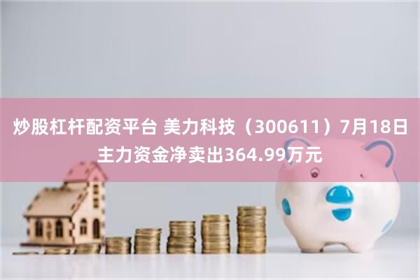 炒股杠杆配资平台 美力科技（300611）7月18日主力资金净卖出364.99万元