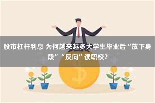 股市杠杆利息 为何越来越多大学生毕业后“放下身段”“反向”读职校？