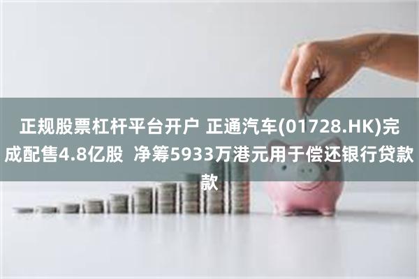 正规股票杠杆平台开户 正通汽车(01728.HK)完成配售4.8亿股  净筹5933万港元用于偿还银行贷款