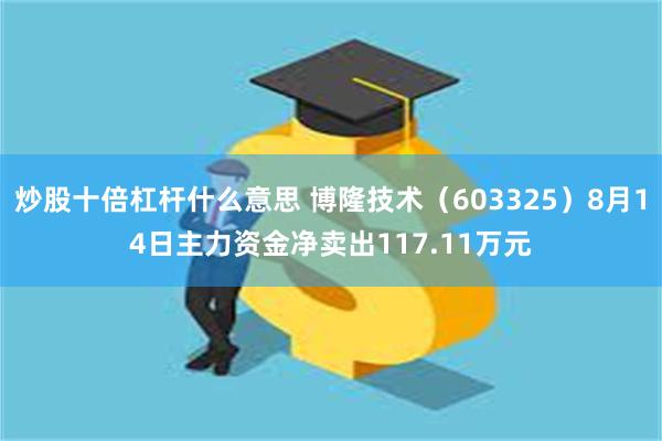 炒股十倍杠杆什么意思 博隆技术（603325）8月14日主力资金净卖出117.11万元