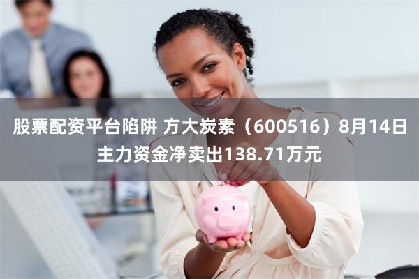 股票配资平台陷阱 方大炭素（600516）8月14日主力资金净卖出138.71万元