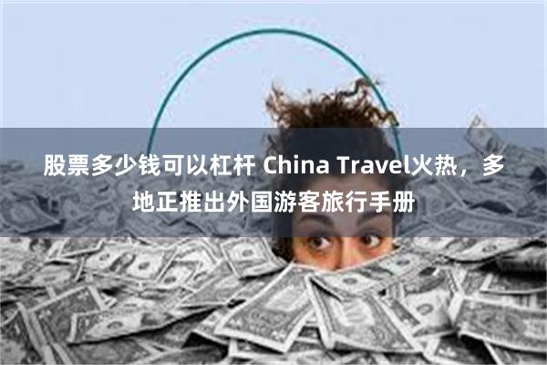 股票多少钱可以杠杆 China Travel火热，多地正推出外国游客旅行手册