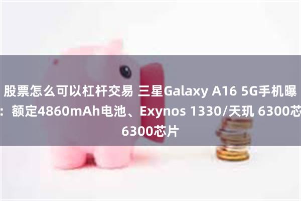 股票怎么可以杠杆交易 三星Galaxy A16 5G手机曝光：额定4860mAh电池、Exynos 1330/天玑 6300芯片