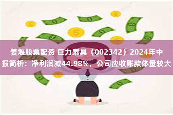 姜堰股票配资 巨力索具（002342）2024年中报简析：净利润减44.98%，公司应收账款体量较大