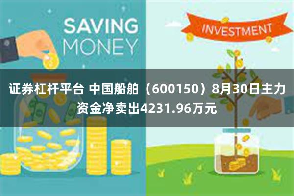 证券杠杆平台 中国船舶（600150）8月30日主力资金净卖出4231.96万元