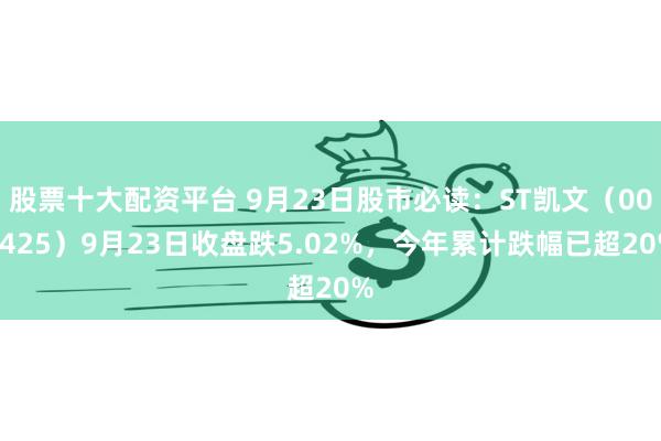 股票十大配资平台 9月23日股市必读：ST凯文（002425）9月23日收盘跌5.02%，今年累计跌幅已超20%