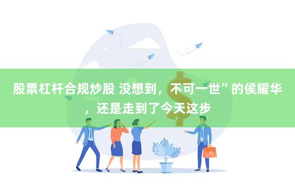 股票杠杆合规炒股 没想到，不可一世”的侯耀华，还是走到了今天这步