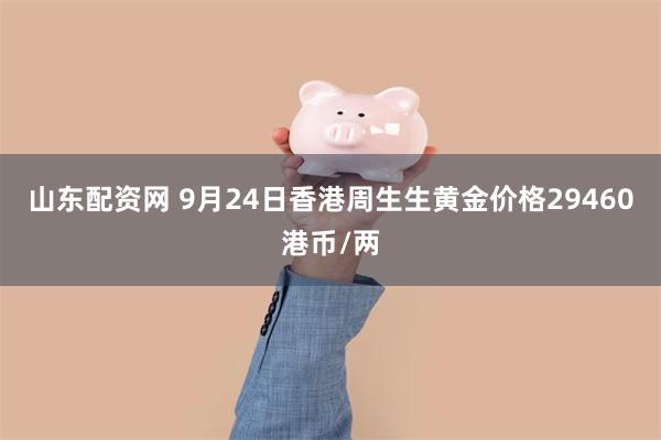 山东配资网 9月24日香港周生生黄金价格29460港币/两