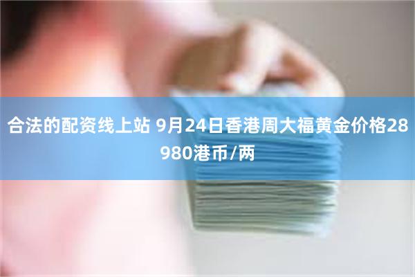 合法的配资线上站 9月24日香港周大福黄金价格28980港币/两