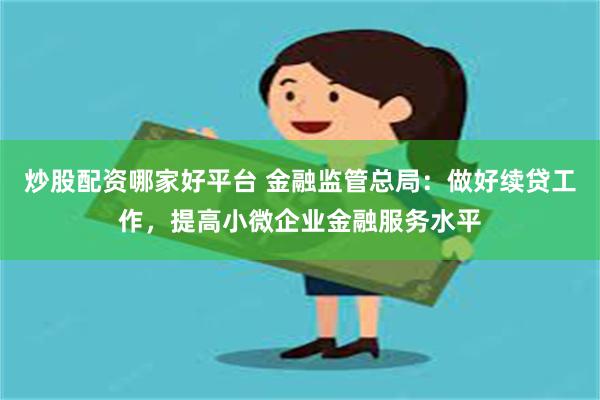 炒股配资哪家好平台 金融监管总局：做好续贷工作，提高小微企业金融服务水平