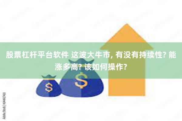 股票杠杆平台软件 这波大牛市, 有没有持续性? 能涨多高? 该如何操作?