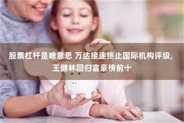 股票杠杆是啥意思 万达接连终止国际机构评级, 王健林回归富豪榜前十