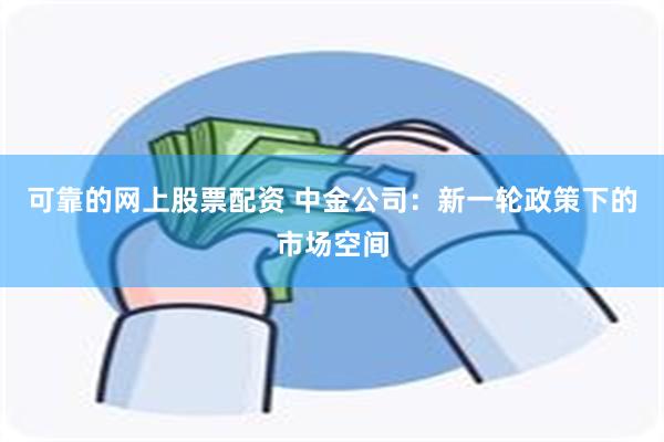 可靠的网上股票配资 中金公司：新一轮政策下的市场空间