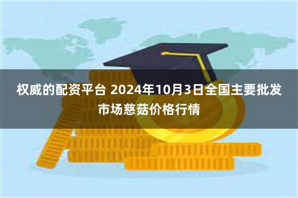 权威的配资平台 2024年10月3日全国主要批发市场慈菇价格行情