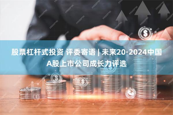 股票杠杆式投资 评委寄语 | 未来20·2024中国A股上市公司成长力评选