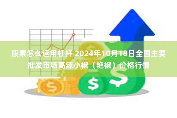 股票怎么运用杠杆 2024年10月18日全国主要批发市场高辣小椒（艳椒）价格行情