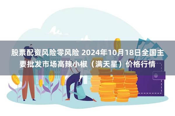 股票配资风险零风险 2024年10月18日全国主要批发市场高辣小椒（满天星）价格行情