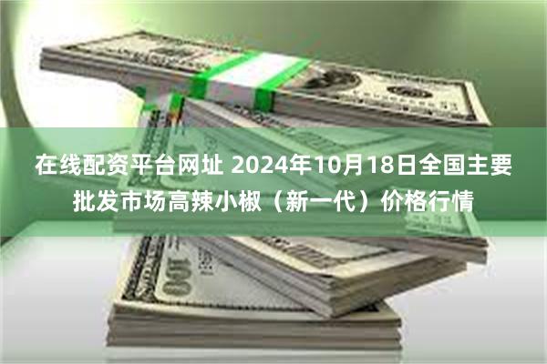 在线配资平台网址 2024年10月18日全国主要批发市场高辣小椒（新一代）价格行情