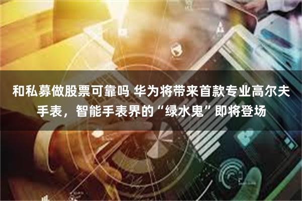 和私募做股票可靠吗 华为将带来首款专业高尔夫手表，智能手表界的“绿水鬼”即将登场