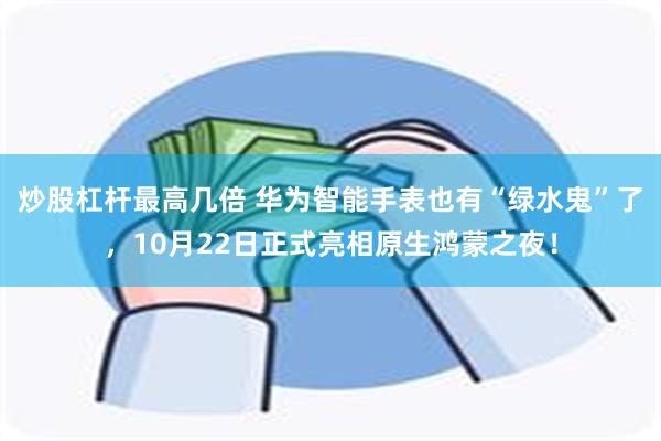 炒股杠杆最高几倍 华为智能手表也有“绿水鬼”了，10月22日正式亮相原生鸿蒙之夜！