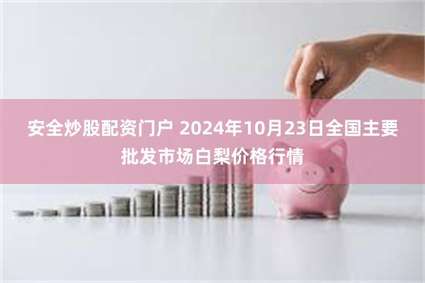 安全炒股配资门户 2024年10月23日全国主要批发市场白梨价格行情