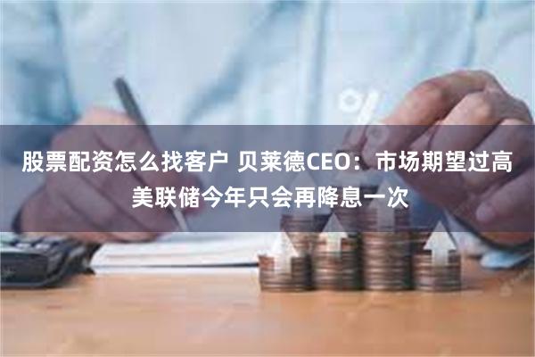 股票配资怎么找客户 贝莱德CEO：市场期望过高 美联储今年只会再降息一次