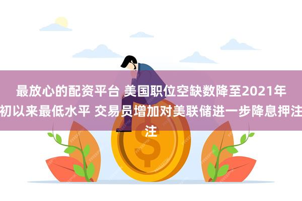 最放心的配资平台 美国职位空缺数降至2021年初以来最低水平 交易员增加对美联储进一步降息押注