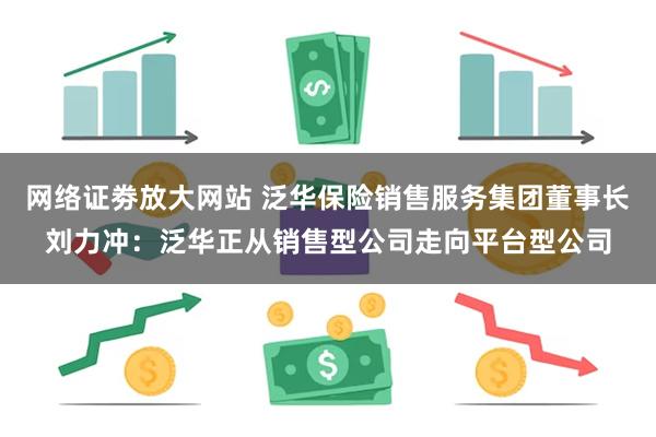 网络证劵放大网站 泛华保险销售服务集团董事长刘力冲：泛华正从销售型公司走向平台型公司