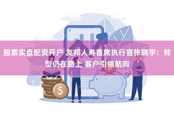 股票实盘配资开户 友邦人寿首席执行官张晓宇：转型仍在路上 客户引领航向