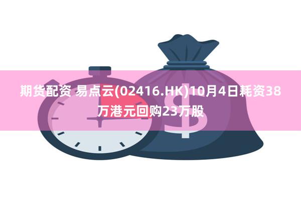 期货配资 易点云(02416.HK)10月4日耗资38万港元回购23万股