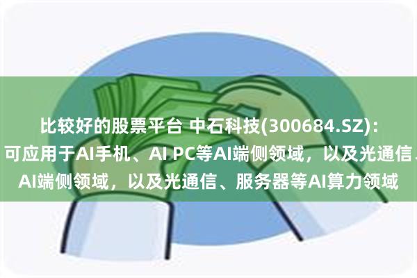 比较好的股票平台 中石科技(300684.SZ)：主要产品具有普适性，可应用于AI手机、AI PC等AI端侧领域，以及光通信、服务器等AI算力领域