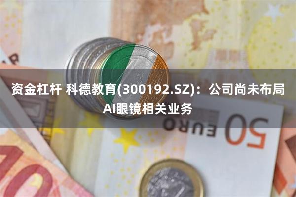 资金杠杆 科德教育(300192.SZ)：公司尚未布局AI眼镜相关业务