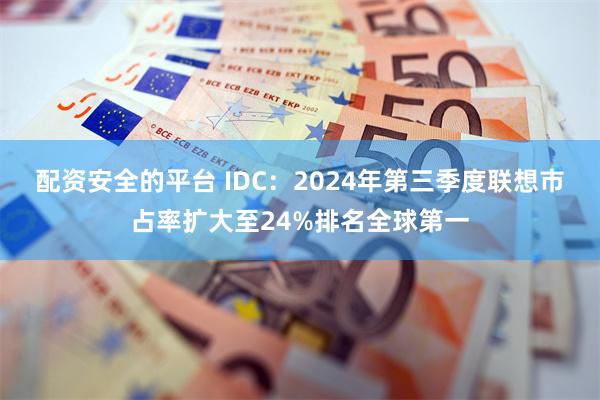 配资安全的平台 IDC：2024年第三季度联想市占率扩大至24%排名全球第一