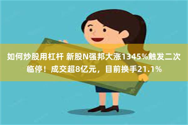 如何炒股用杠杆 新股N强邦大涨1345%触发二次临停！成交超8亿元，目前换手21.1%