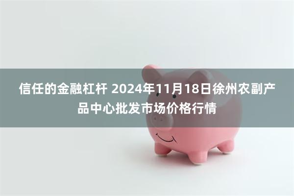 信任的金融杠杆 2024年11月18日徐州农副产品中心批发市场价格行情