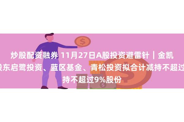 炒股配资融券 11月27日A股投资避雷针︱金凯生科：股东启鹭投资、蓝区基金、青松投资拟合计减持不超过9%股份