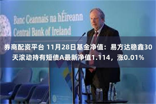 券商配资平台 11月28日基金净值：易方达稳鑫30天滚动持有短债A最新净值1.114，涨0.01%